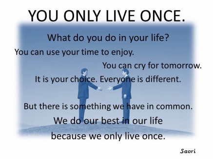 YOU ONLY LIVE ONCE.